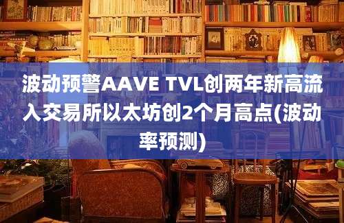 波动预警AAVE TVL创两年新高流入交易所以太坊创2个月高点(波动率预测)