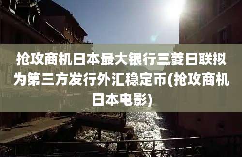 抢攻商机日本最大银行三菱日联拟为第三方发行外汇稳定币(抢攻商机日本电影)