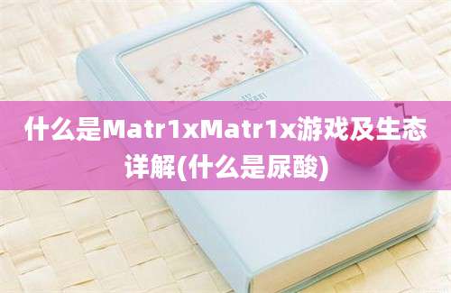 什么是Matr1xMatr1x游戏及生态详解(什么是尿酸)