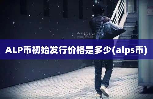 ALP币初始发行价格是多少(alps币)