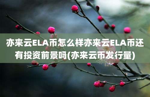 亦来云ELA币怎么样亦来云ELA币还有投资前景吗(亦来云币发行量)