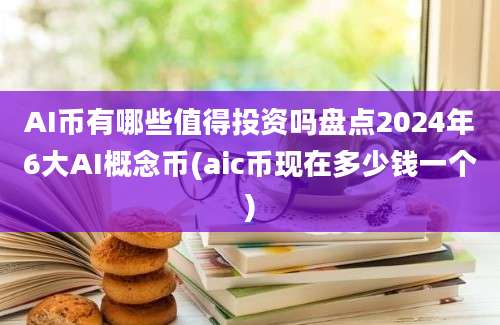 AI币有哪些值得投资吗盘点2024年6大AI概念币(aic币现在多少钱一个)