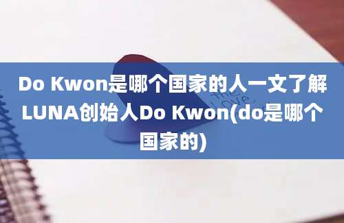 Do Kwon是哪个国家的人一文了解LUNA创始人Do Kwon(do是哪个国家的)