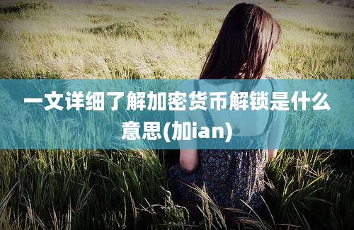 一文详细了解加密货币解锁是什么意思(加ian)