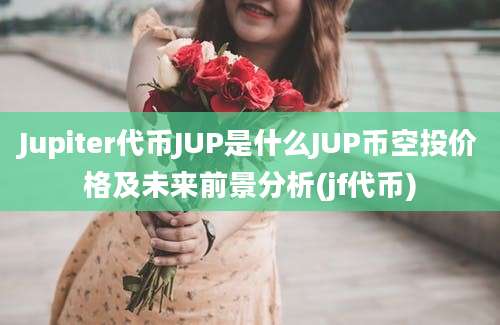 Jupiter代币JUP是什么JUP币空投价格及未来前景分析(jf代币)