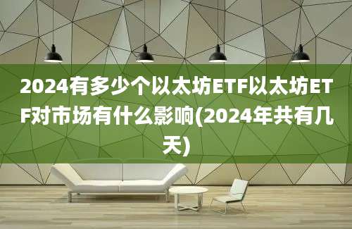 2024有多少个以太坊ETF以太坊ETF对市场有什么影响(2024年共有几天)