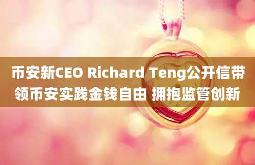 币安新CEO Richard Teng公开信带领币安实践金钱自由 拥抱监管创新