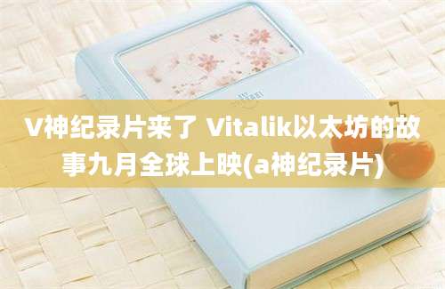 V神纪录片来了 Vitalik以太坊的故事九月全球上映(a神纪录片)