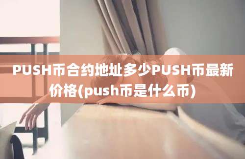 PUSH币合约地址多少PUSH币最新价格(push币是什么币)