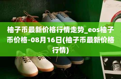 柚子币最新价格行情走势_eos柚子币价格-08月16日(柚子币最新价格行情)