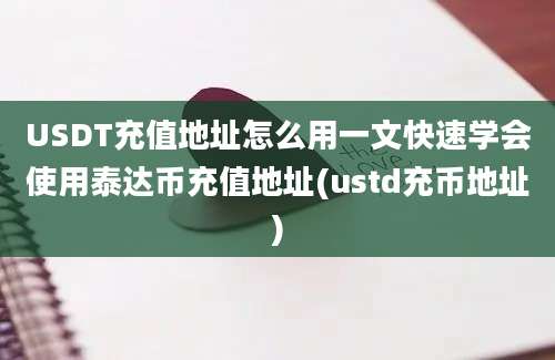 USDT充值地址怎么用一文快速学会使用泰达币充值地址(ustd充币地址)