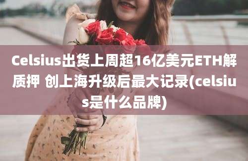 Celsius出货上周超16亿美元ETH解质押 创上海升级后最大记录(celsius是什么品牌)