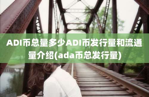 ADI币总量多少ADI币发行量和流通量介绍(ada币总发行量)