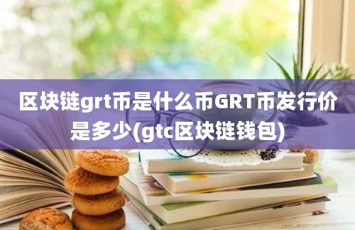 区块链grt币是什么币GRT币发行价是多少(gtc区块链钱包)