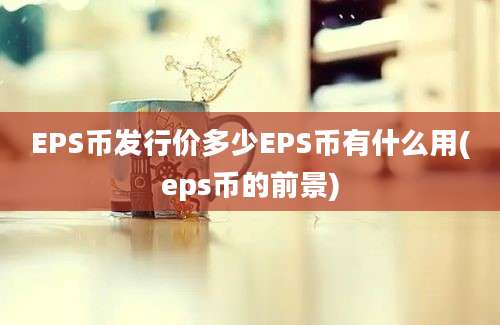 EPS币发行价多少EPS币有什么用(eps币的前景)