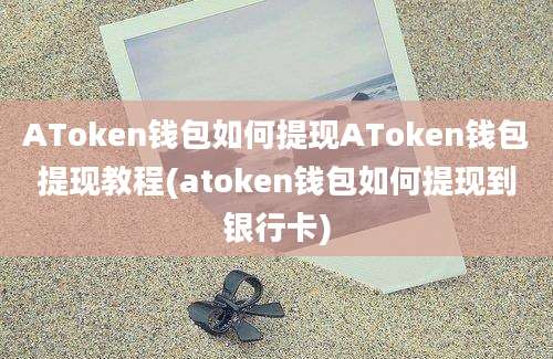 AToken钱包如何提现AToken钱包提现教程(atoken钱包如何提现到银行卡)