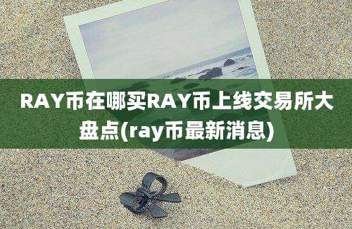 RAY币在哪买RAY币上线交易所大盘点(ray币最新消息)