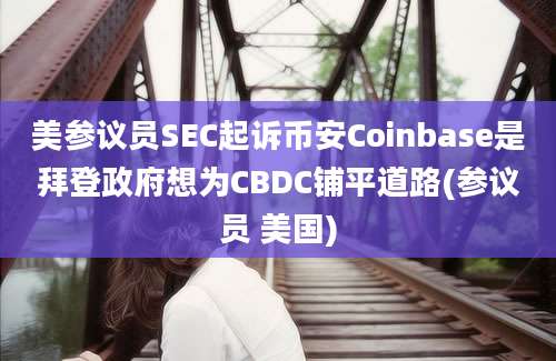 美参议员SEC起诉币安Coinbase是拜登政府想为CBDC铺平道路(参议员 美国)