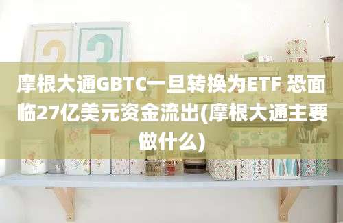 摩根大通GBTC一旦转换为ETF 恐面临27亿美元资金流出(摩根大通主要做什么)