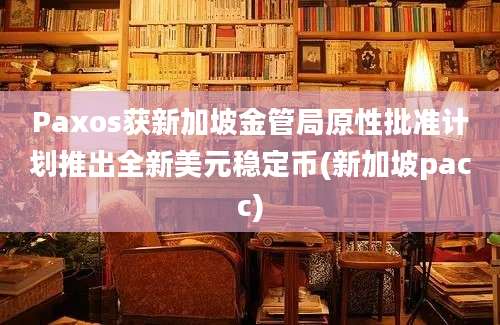 Paxos获新加坡金管局原性批准计划推出全新美元稳定币(新加坡pacc)