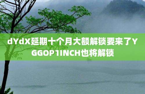 dYdX延期十个月大额解锁要来了YGGOP1INCH也将解锁