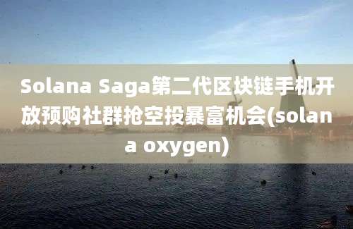 Solana Saga第二代区块链手机开放预购社群抢空投暴富机会(solana oxygen)