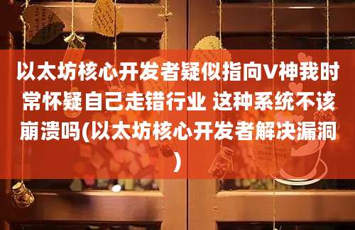 以太坊核心开发者疑似指向V神我时常怀疑自己走错行业 这种系统不该崩溃吗(以太坊核心开发者解决漏洞)