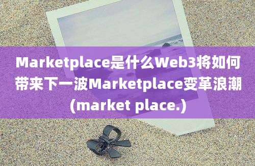 Marketplace是什么Web3将如何带来下一波Marketplace变革浪潮(market place.)