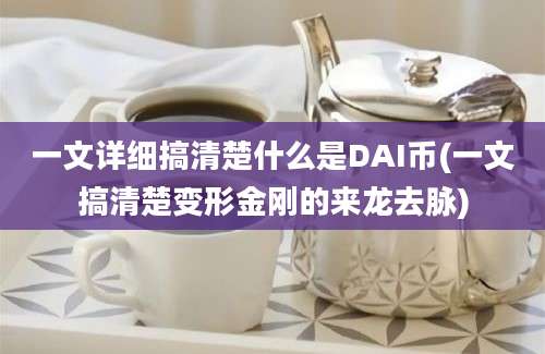 一文详细搞清楚什么是DAI币(一文搞清楚变形金刚的来龙去脉)