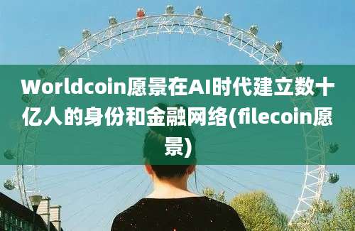 Worldcoin愿景在AI时代建立数十亿人的身份和金融网络(filecoin愿景)