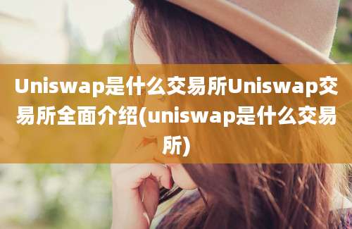 Uniswap是什么交易所Uniswap交易所全面介绍(uniswap是什么交易所)