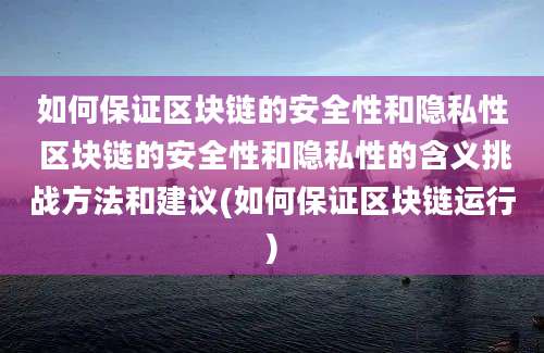 如何保证区块链的安全性和隐私性 区块链的安全性和隐私性的含义挑战方法和建议(如何保证区块链运行)