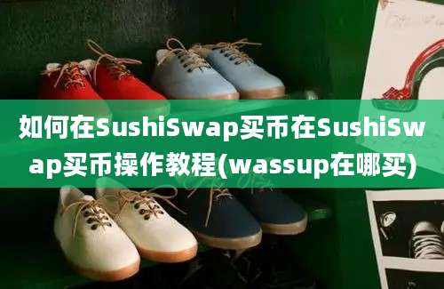 如何在SushiSwap买币在SushiSwap买币操作教程(wassup在哪买)