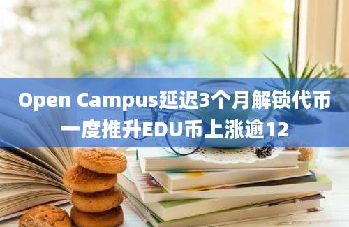 Open Campus延迟3个月解锁代币一度推升EDU币上涨逾12