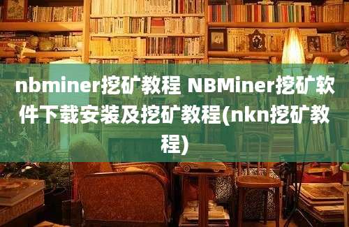 nbminer挖矿教程 NBMiner挖矿软件下载安装及挖矿教程(nkn挖矿教程)