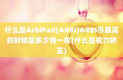 什么是ArbiPad(ARBI)ARBI币最高的时候是多少钱一枚(什么是视力矫正)