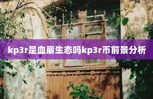 kp3r是血崩生态吗kp3r币前景分析