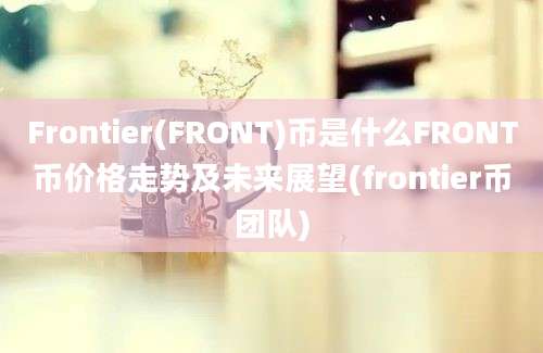 Frontier(FRONT)币是什么FRONT币价格走势及未来展望(frontier币团队)