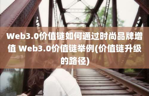 Web3.0价值链如何通过时尚品牌增值 Web3.0价值链举例(价值链升级的路径)