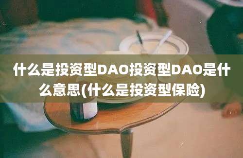 什么是投资型DAO投资型DAO是什么意思(什么是投资型保险)