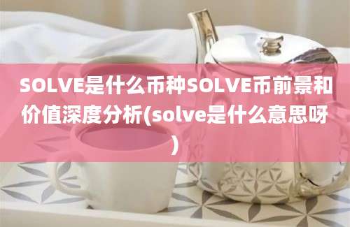 SOLVE是什么币种SOLVE币前景和价值深度分析(solve是什么意思呀)