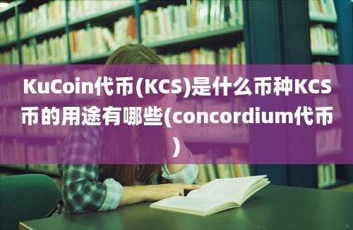 KuCoin代币(KCS)是什么币种KCS币的用途有哪些(concordium代币)