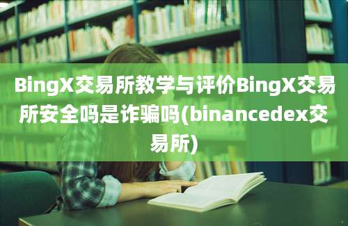 BingX交易所教学与评价BingX交易所安全吗是诈骗吗(binancedex交易所)