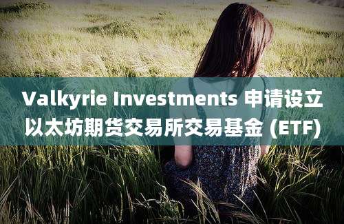 Valkyrie Investments 申请设立以太坊期货交易所交易基金 (ETF)