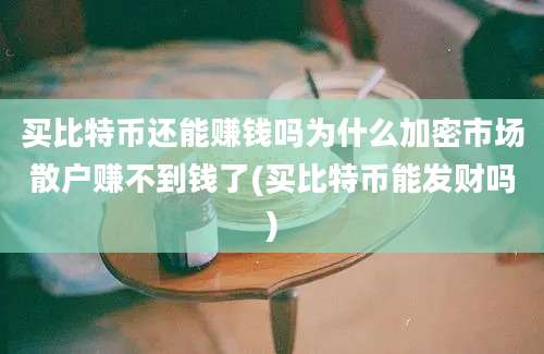 买比特币还能赚钱吗为什么加密市场散户赚不到钱了(买比特币能发财吗)