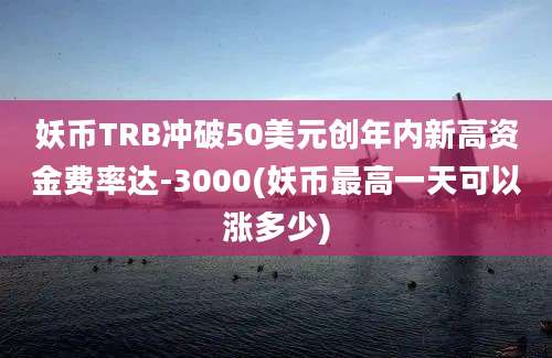 妖币TRB冲破50美元创年内新高资金费率达-3000(妖币最高一天可以涨多少)