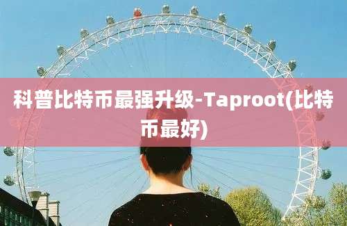 科普比特币最强升级-Taproot(比特币最好)