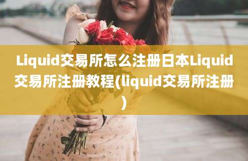 Liquid交易所怎么注册日本Liquid交易所注册教程(liquid交易所注册)