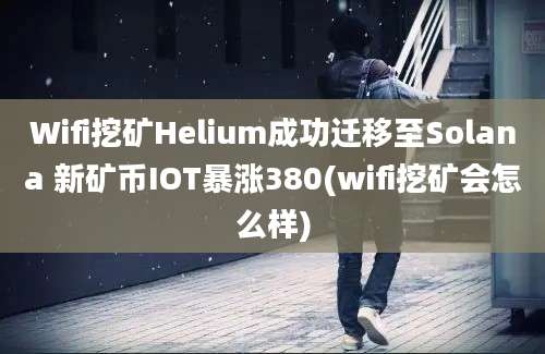 Wifi挖矿Helium成功迁移至Solana 新矿币IOT暴涨380(wifi挖矿会怎么样)