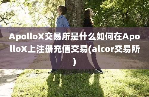 ApolloX交易所是什么如何在ApolloX上注册充值交易(alcor交易所)